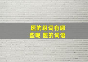 医的组词有哪些呢 医的词语